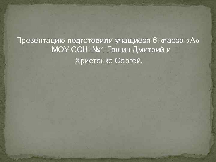 Презентацию подготовили учащиеся 6 класса «А» МОУ СОШ № 1 Гашин Дмитрий и Христенко