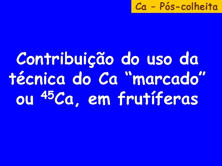 Ca – Pós-colheita Contribuição do uso da técnica do Ca “marcado” 45 Ca, em