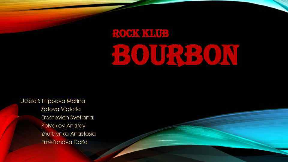 ROCK KLUB BOURBON Udělali: Filippova Marina Zotova Victoria Eroshevich Svetlana Polyakov Andrey Zhurbenko Anastasia