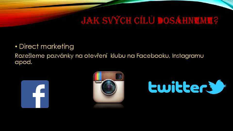 JAK SVÝCH CÍLŮ DOSÁHNEME? • Direct marketing Rozešleme pozvánky na otevření klubu na Facebooku,