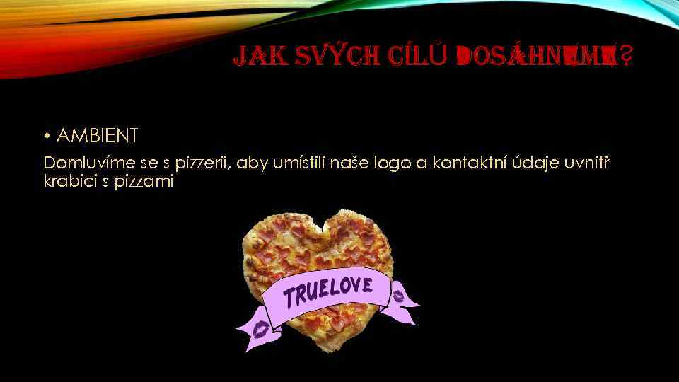 JAK SVÝCH CÍLŮ DOSÁHNEME? • AMBIENT Domluvíme se s pizzerii, aby umístili naše logo