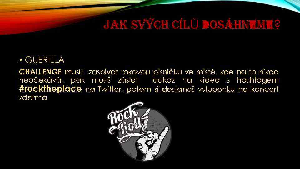 JAK SVÝCH CÍLŮ DOSÁHNEME? • GUERILLA CHALLENGE musíš zaspívat rokovou písničku ve místě, kde