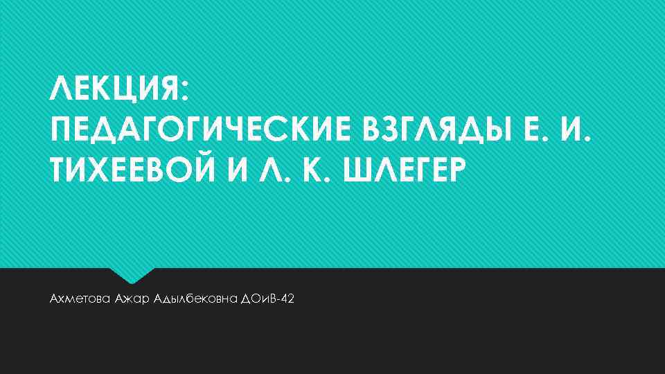 ЛЕКЦИЯ: ПЕДАГОГИЧЕСКИЕ ВЗГЛЯДЫ Е. И. ТИХЕЕВОЙ И Л. К. ШЛЕГЕР Ахметова Ажар Адылбековна ДОи.
