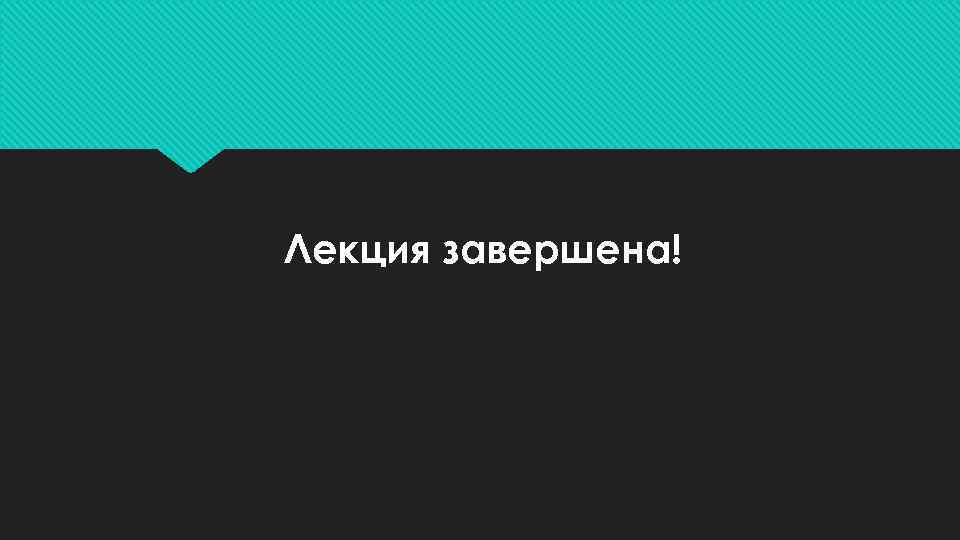 Лекция завершена! 