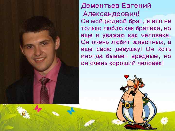 Дементьев Евгений Александрович! Он мой родной брат, я его не только люблю как братика,