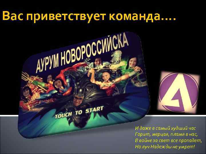 Вас приветствует команда…. И даже в самый худший час Горит, мерцая, пламя в нас,