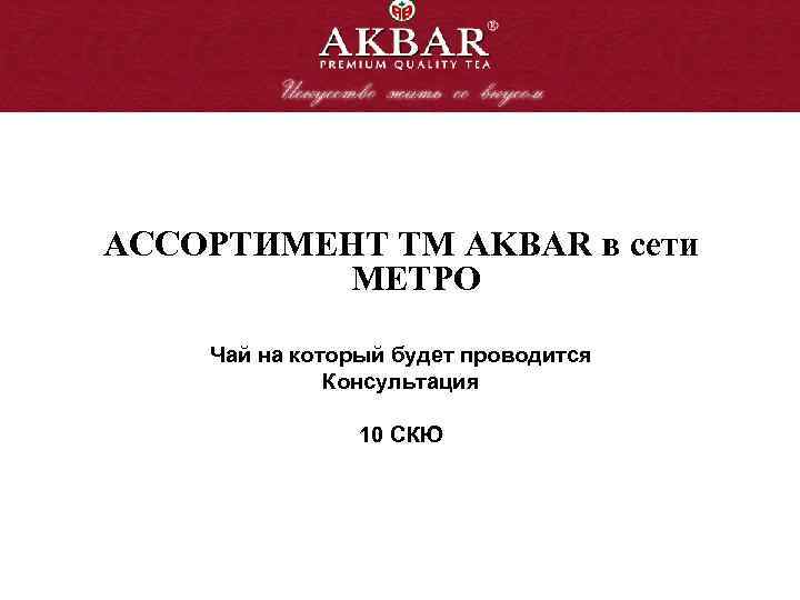 АССОРТИМЕНТ ТМ AKBAR в сети МЕТРО Чай на который будет проводится Консультация 10 СКЮ