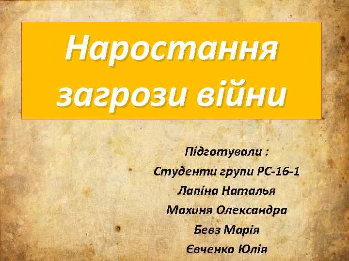 Наростання загрози війни Підготували : Студенти групи РС-16 -1 Лапіна Наталья Махиня Олександра Бевз