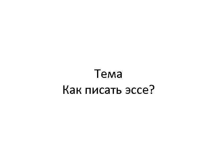 Тема Как писать эссе? 