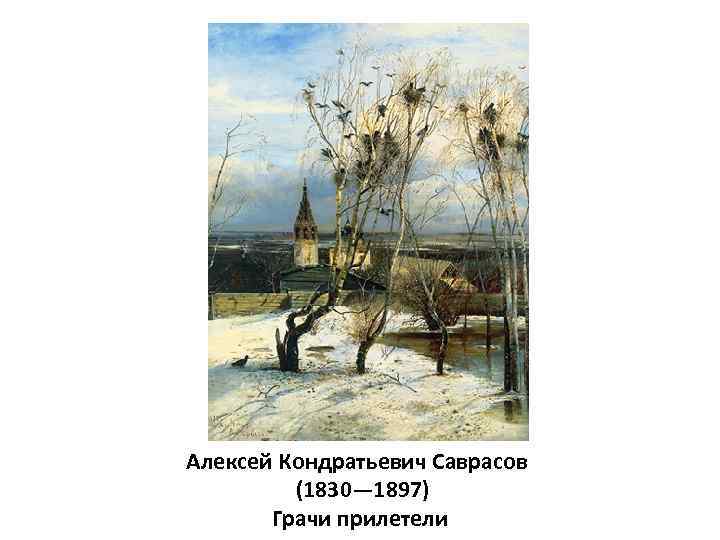 Алексей Кондратьевич Саврасов (1830— 1897) Грачи прилетели 