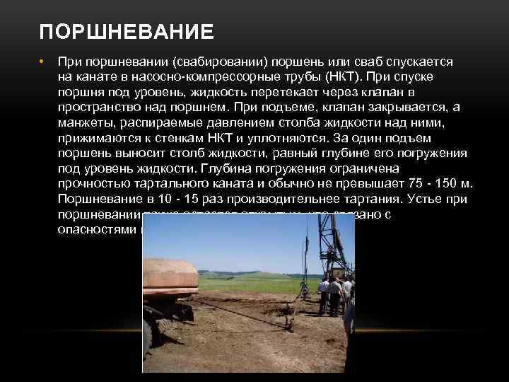 ПОРШНЕВАНИЕ • При поршневании (свабировании) поршень или сваб спускается на канате в насосно-компрессорные трубы