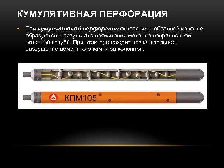 КУМУЛЯТИВНАЯ ПЕРФОРАЦИЯ • При кумулятивной перфорации отверстия в обсадной колонне образуются в результате прожигания