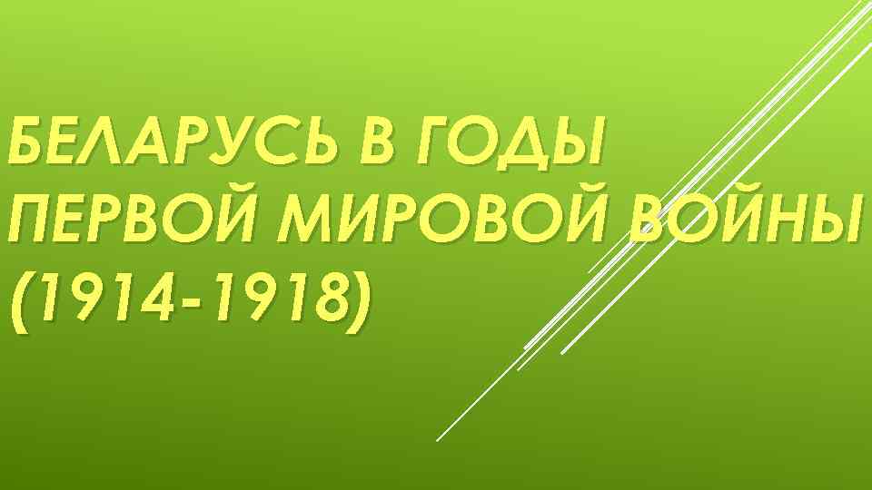 БЕЛАРУСЬ В ГОДЫ ПЕРВОЙ МИРОВОЙ ВОЙНЫ (1914 -1918) 