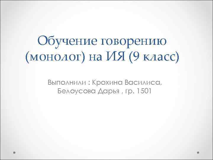 Обучение говорению (монолог) на ИЯ (9 класс) Выполнили : Крохина Василиса, Белоусова Дарья ,