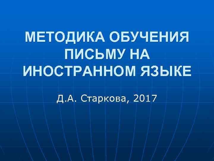 МЕТОДИКА ОБУЧЕНИЯ ПИСЬМУ НА ИНОСТРАННОМ ЯЗЫКЕ Д. А. Старкова, 2017 