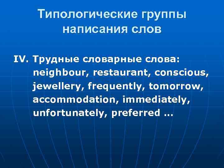 Типологические группы написания слов IV. Трудные словарные слова: neighbour, restaurant, conscious, jewellery, frequently, tomorrow,