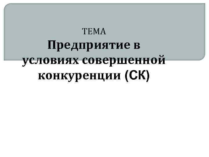 ТЕМА Предприятие в условиях совершенной конкуренции (СК) 