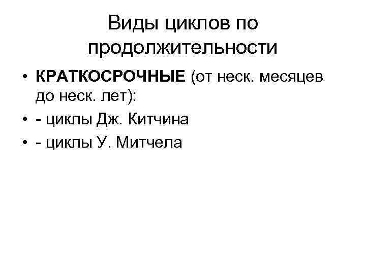 Виды циклов по продолжительности • КРАТКОСРОЧНЫЕ (от неск. месяцев до неск. лет): • -