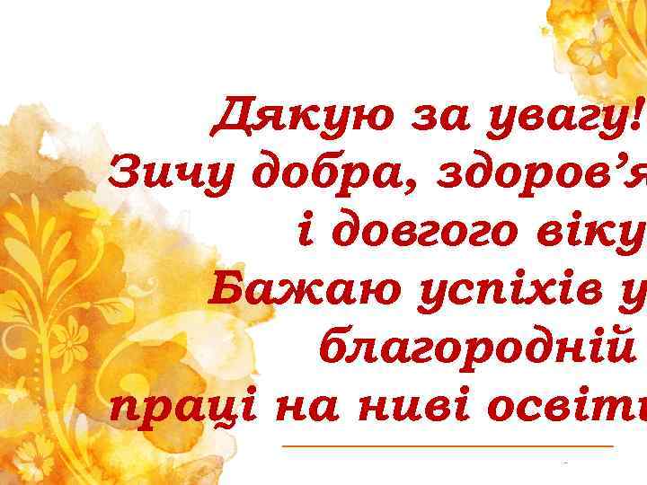 Дякую за увагу! Зичу добра, здоров’я і довгого віку. Бажаю успіхів у благородній праці
