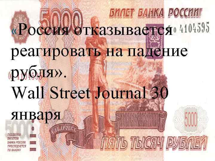  «Россия отказывается реагировать на падение рубля» . Wall Street Journal 30 января 