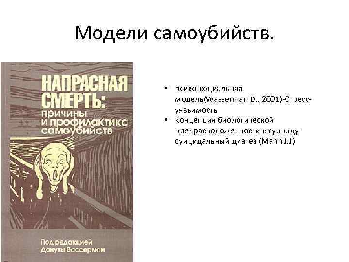 Модели самоубийств. • психо-социальная модель(Wasserman D. , 2001)-Стрессуязвимость • концепция биологической предрасположенности к суицидусуицидальный