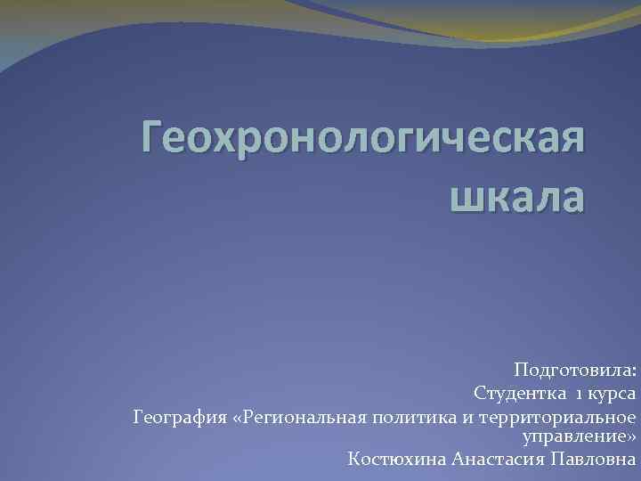 Геохронологическая шкала Подготовила: Студентка 1 курса География «Региональная политика и территориальное управление» Костюхина Анастасия