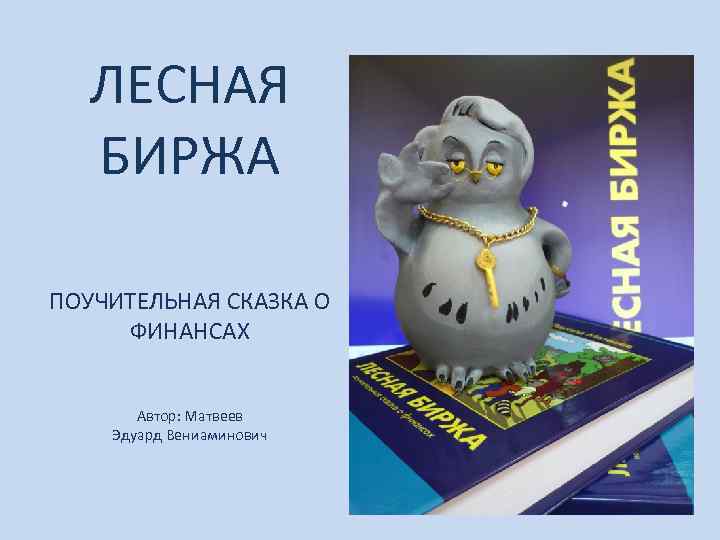ЛЕСНАЯ БИРЖА ПОУЧИТЕЛЬНАЯ СКАЗКА О ФИНАНСАХ Автор: Матвеев Эдуард Вениаминович 