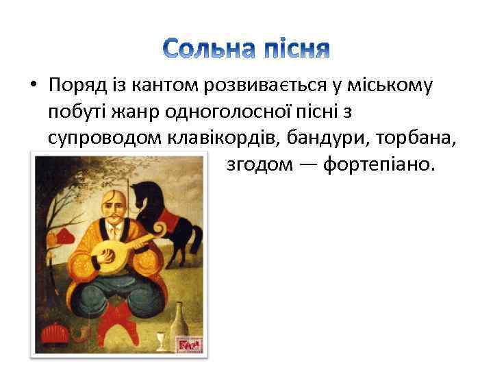  • Поряд із кантом розвивається у міському побуті жанр одноголосної пісні з супроводом