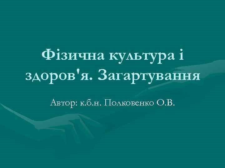 Фізична культура і здоров'я. Загартування Автор: к. б. н. Полковенко О. В. 