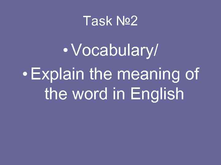 Task № 2 • Vocabulary/ • Explain the meaning of the word in English