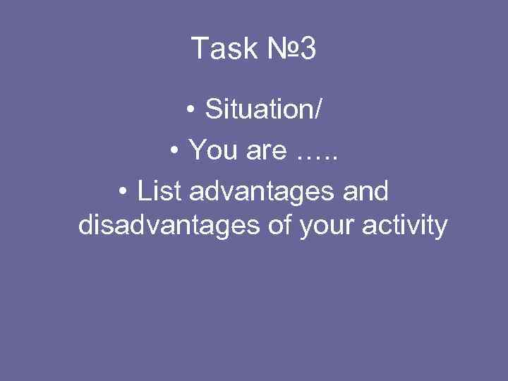 Task № 3 • Situation/ • You are …. . • List advantages and