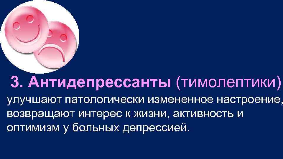  3. Антидепрессанты (тимолептики) улучшают патологически измененное настроение, возвращают интерес к жизни, активность и