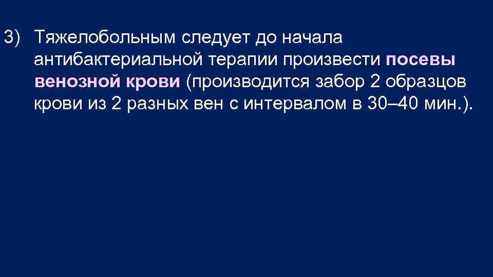 3) Тяжелобольным следует до начала антибактериальной терапии произвести посевы венозной крови (производится забор 2