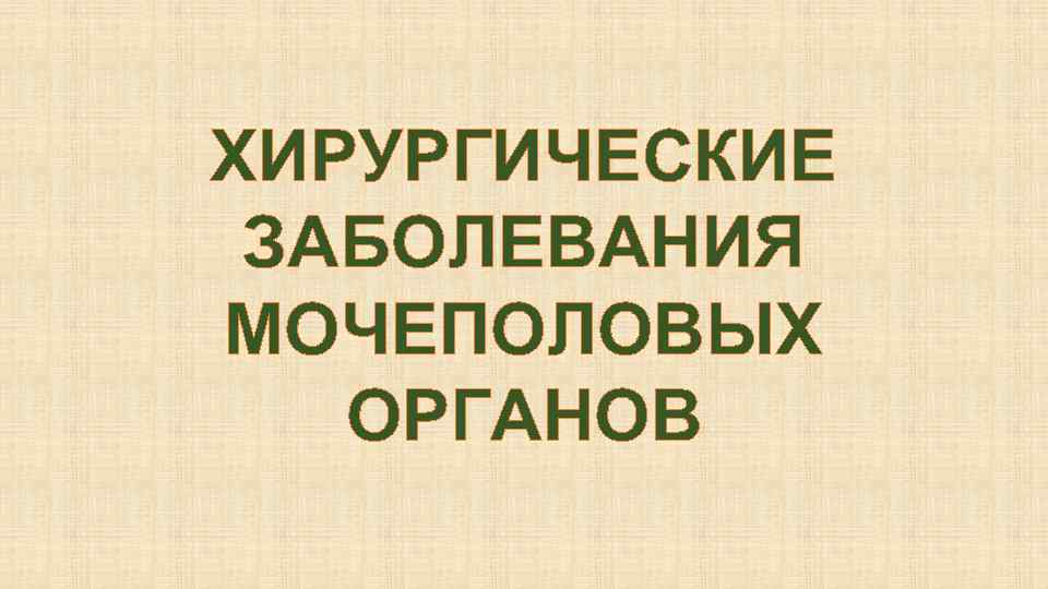 ХИРУРГИЧЕСКИЕ ЗАБОЛЕВАНИЯ МОЧЕПОЛОВЫХ ОРГАНОВ 