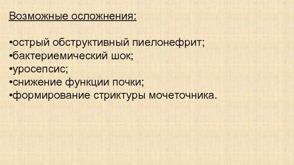 Возможные осложнения: • острый обструктивный пиелонефрит; • бактериемический шок; • уросепсис; • снижение функции