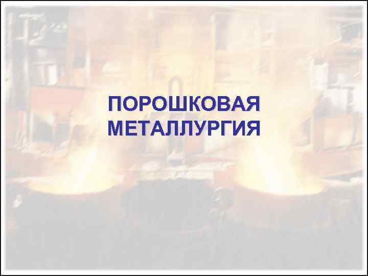 ПОРОШКОВАЯ МЕТАЛЛУРГИЯ 
