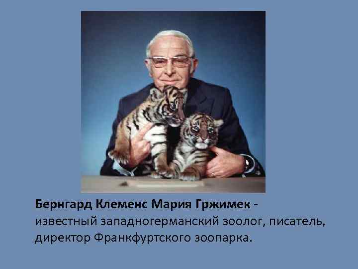  Бернгард Клеменс Мария Гржимек - известный западногерманский зоолог, писатель, директор Франкфуртского зоопарка. 