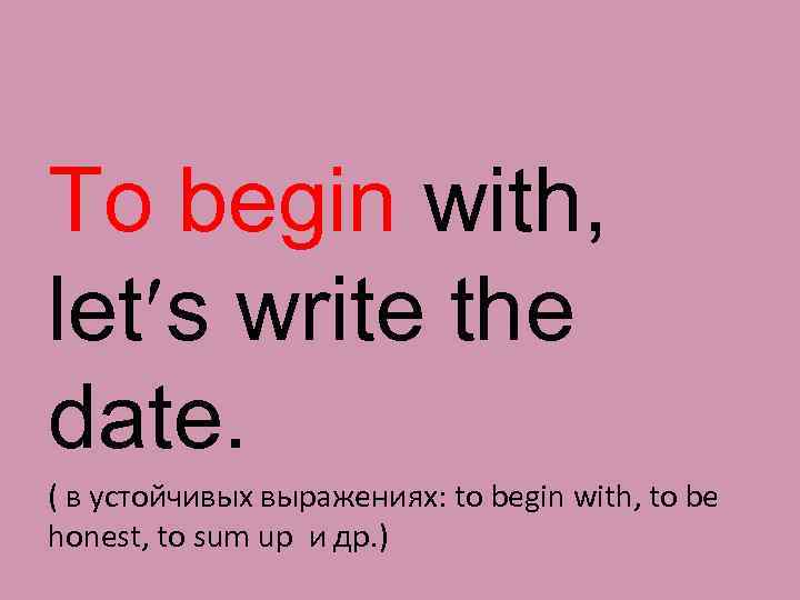 To begin with, let s write the date. ( в устойчивых выражениях: to begin