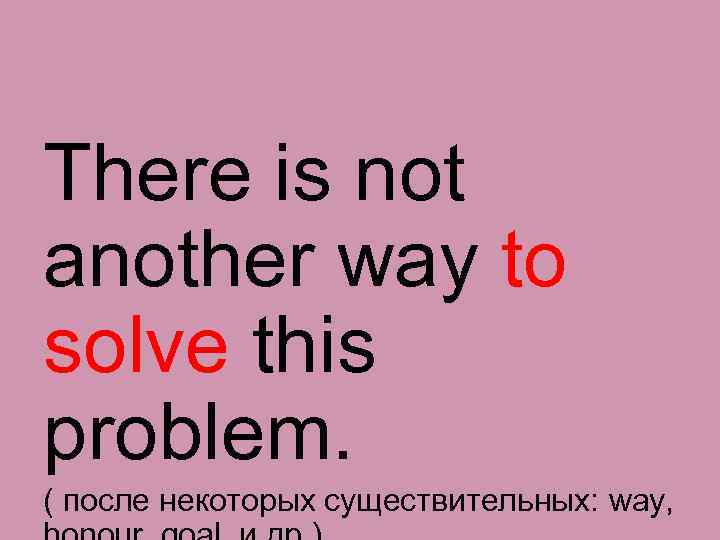 There is not another way to solve this problem. ( после некоторых существительных: way,