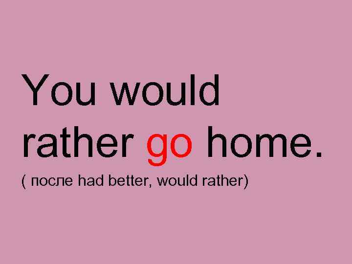 You would rather go home. ( после had better, would rather) 