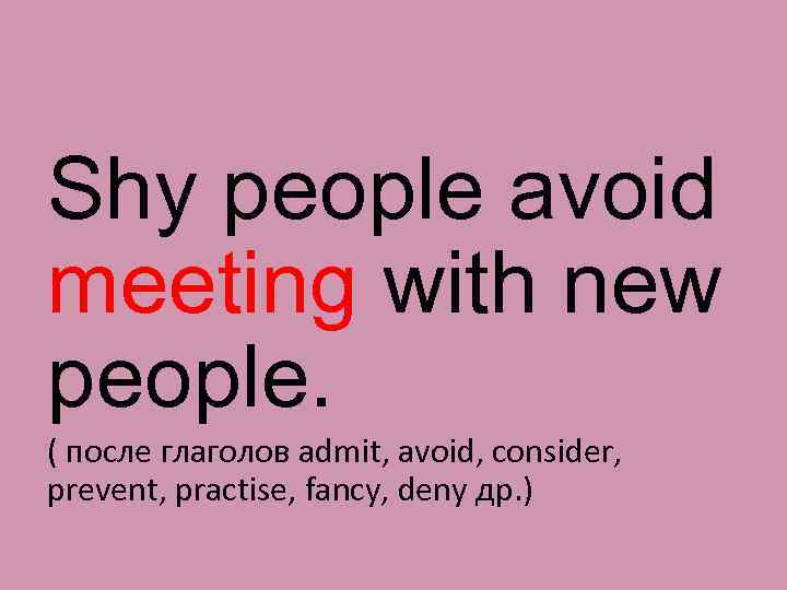 Shy people avoid meeting with new people. ( после глаголов admit, avoid, consider, prevent,