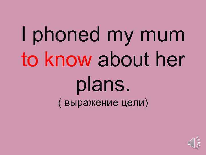 I phoned my mum to know about her plans. ( выражение цели) 