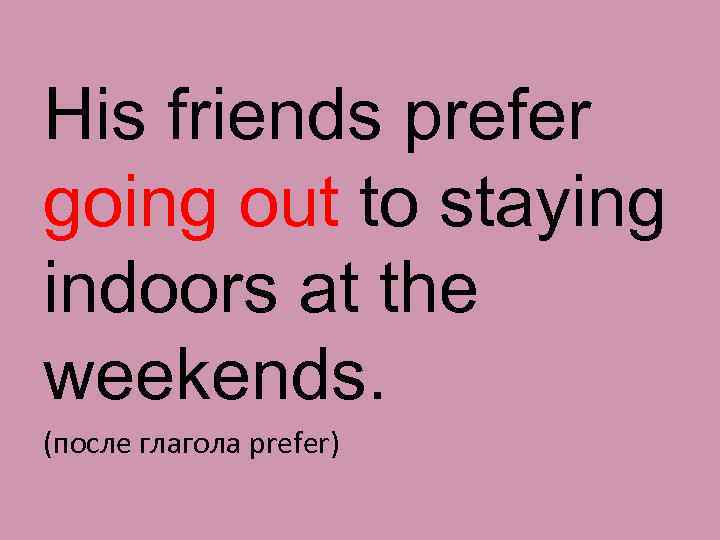 His friends prefer going out to staying indoors at the weekends. (поcле глагола prefer)