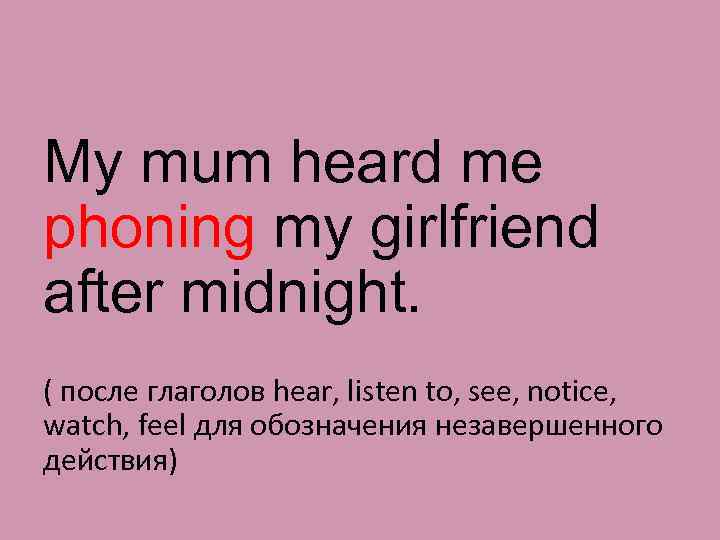 My mum heard me phoning my girlfriend after midnight. ( после глаголов hear, listen