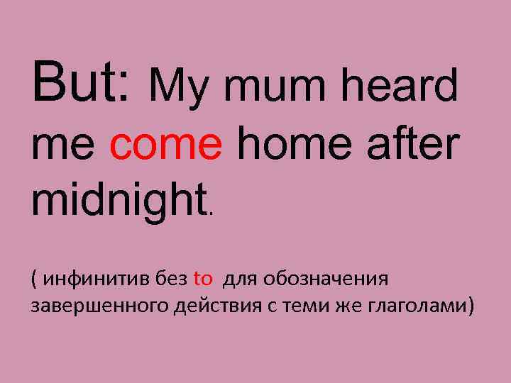 But: My mum heard me come home after midnight. ( инфинитив без to для