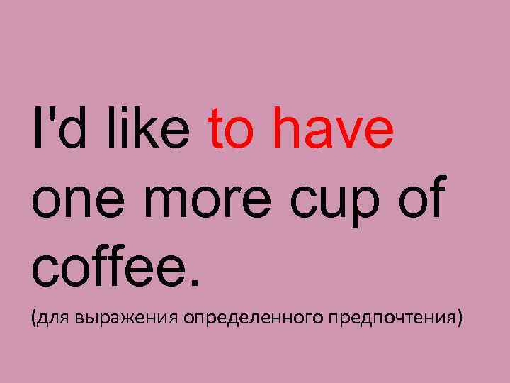 I'd like to have one more cup of coffee. (для выражения определенного предпочтения) 
