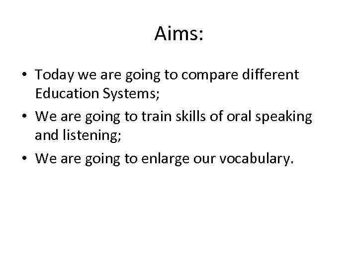 Aims: • Today we are going to compare different Education Systems; • We are