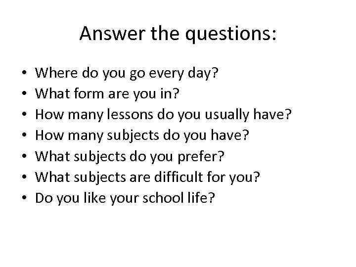 Answer the questions: • • Where do you go every day? What form are