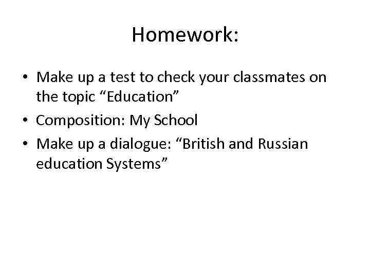 Homework: • Make up a test to check your classmates on the topic “Education”