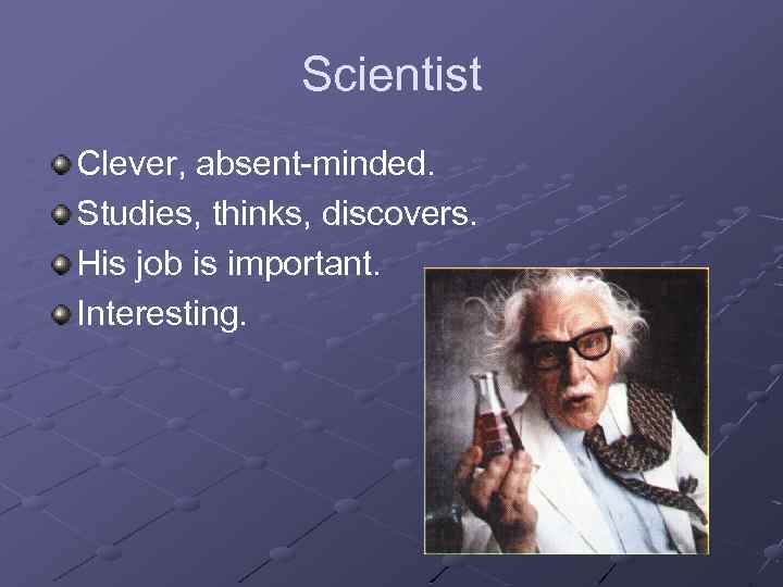 Scientist Clever, absent-minded. Studies, thinks, discovers. His job is important. Interesting. 
